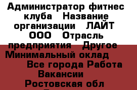 Администратор фитнес-клуба › Название организации ­ ЛАЙТ, ООО › Отрасль предприятия ­ Другое › Минимальный оклад ­ 17 000 - Все города Работа » Вакансии   . Ростовская обл.,Донецк г.